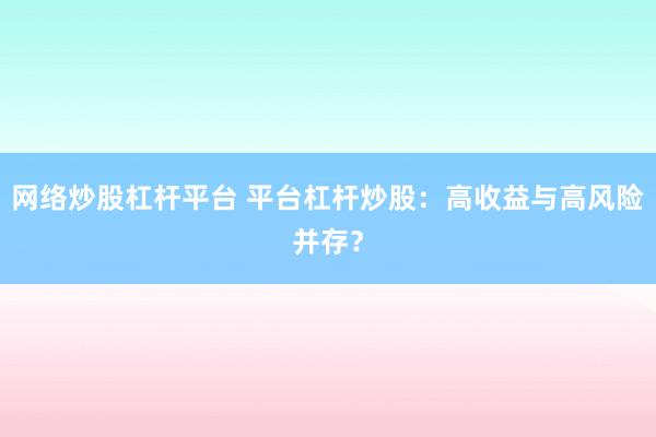 网络炒股杠杆平台 平台杠杆炒股：高收益与高风险并存？