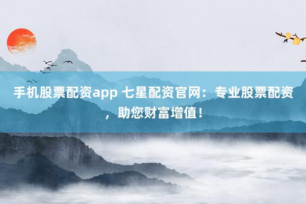 手机股票配资app 七星配资官网：专业股票配资，助您财富增值！