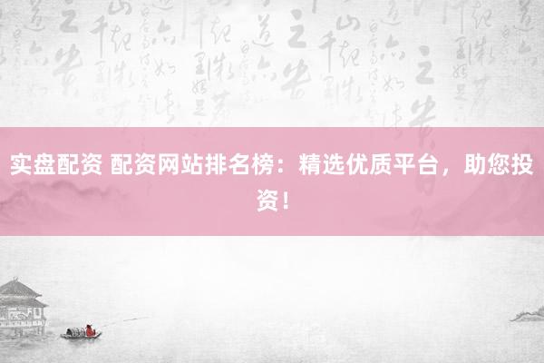 实盘配资 配资网站排名榜：精选优质平台，助您投资！