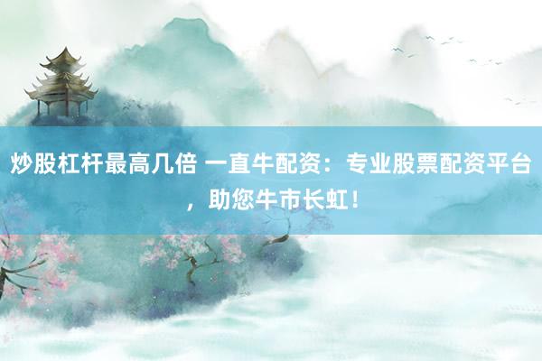 炒股杠杆最高几倍 一直牛配资：专业股票配资平台，助您牛市长虹！