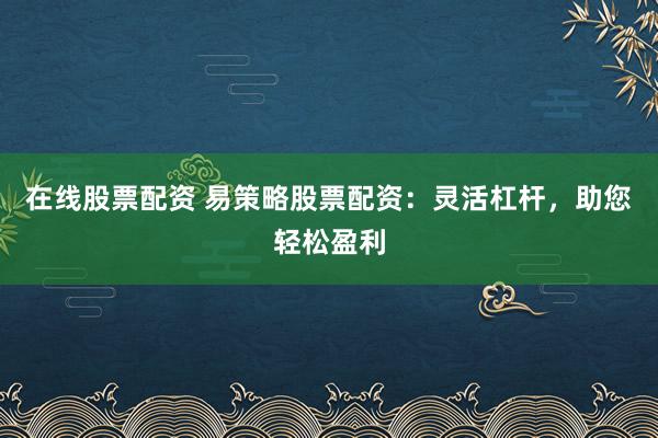 在线股票配资 易策略股票配资：灵活杠杆，助您轻松盈利