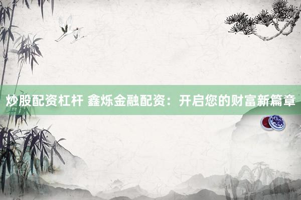 炒股配资杠杆 鑫烁金融配资：开启您的财富新篇章