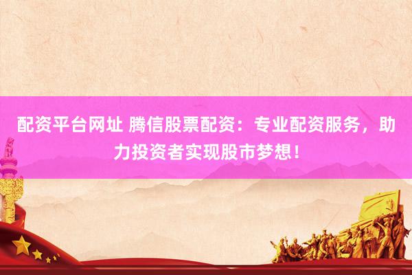 配资平台网址 腾信股票配资：专业配资服务，助力投资者实现股市梦想！