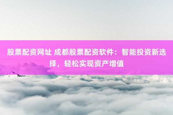 股票配资网址 成都股票配资软件：智能投资新选择，轻松实现资产增值