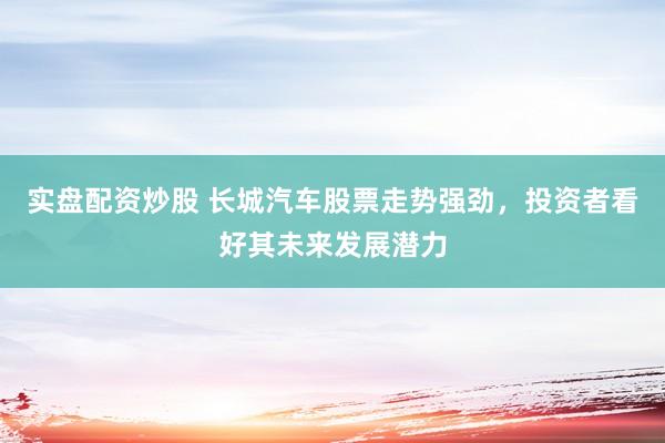 实盘配资炒股 长城汽车股票走势强劲，投资者看好其未来发展潜力