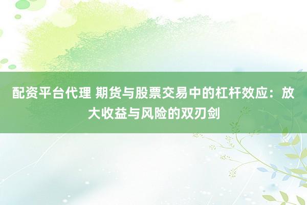 配资平台代理 期货与股票交易中的杠杆效应：放大收益与风险的双刃剑