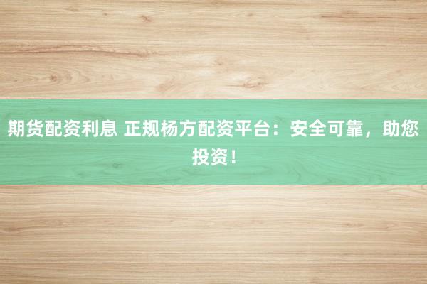 期货配资利息 正规杨方配资平台：安全可靠，助您投资！
