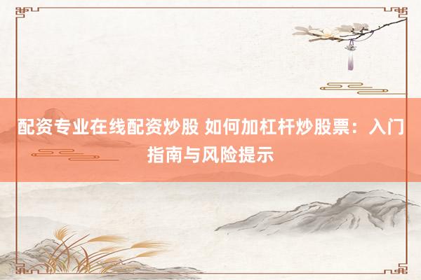 配资专业在线配资炒股 如何加杠杆炒股票：入门指南与风险提示