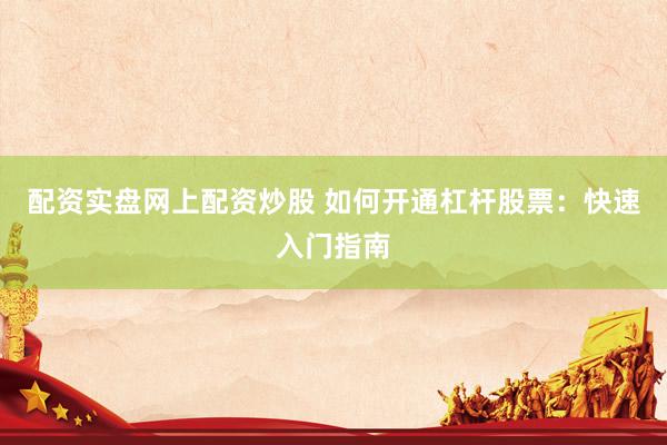 配资实盘网上配资炒股 如何开通杠杆股票：快速入门指南