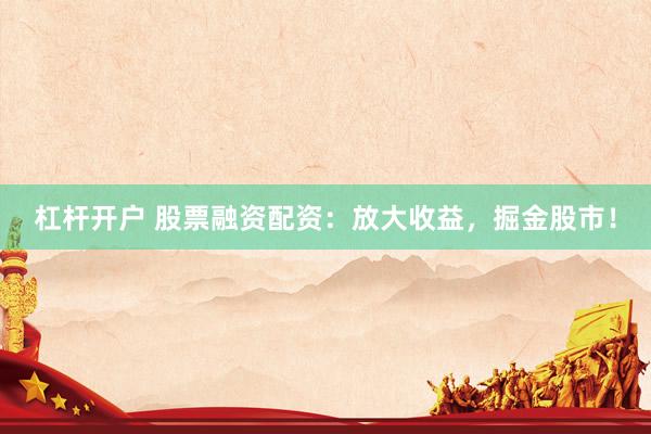 杠杆开户 股票融资配资：放大收益，掘金股市！