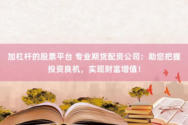 加杠杆的股票平台 专业期货配资公司：助您把握投资良机，实现财富增值！