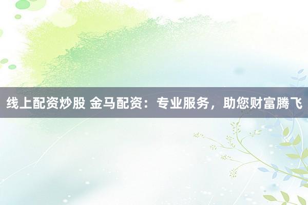 线上配资炒股 金马配资：专业服务，助您财富腾飞