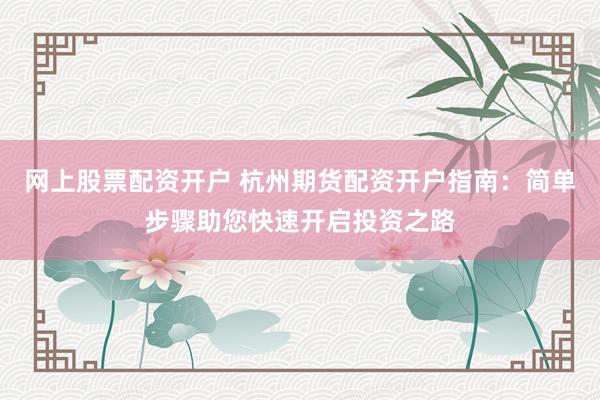 网上股票配资开户 杭州期货配资开户指南：简单步骤助您快速开启投资之路