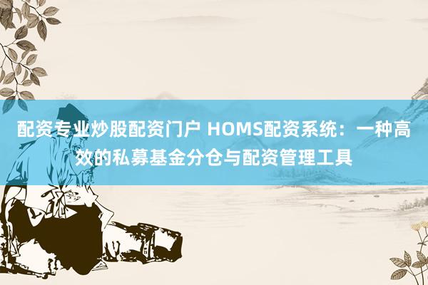 配资专业炒股配资门户 HOMS配资系统：一种高效的私募基金分仓与配资管理工具