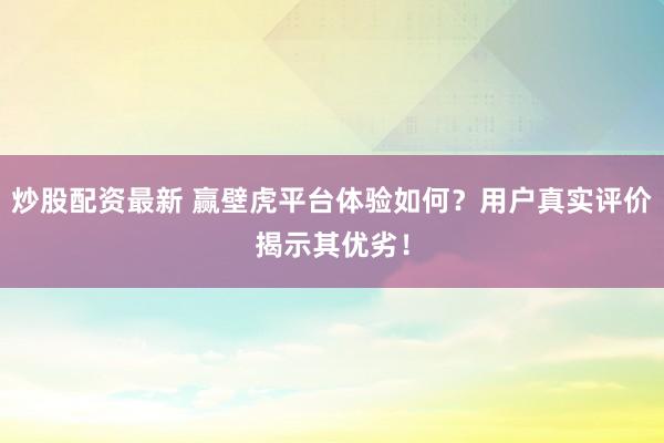 炒股配资最新 赢壁虎平台体验如何？用户真实评价揭示其优劣！