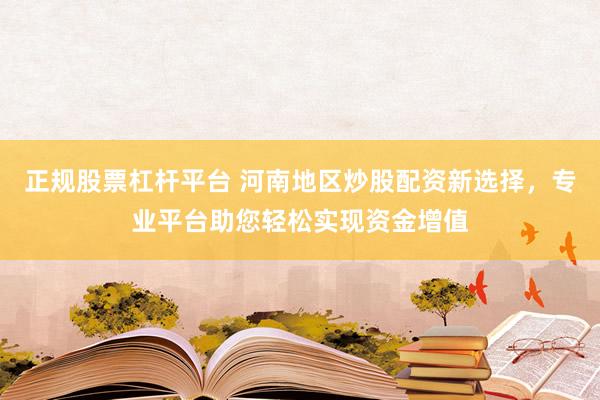 正规股票杠杆平台 河南地区炒股配资新选择，专业平台助您轻松实现资金增值