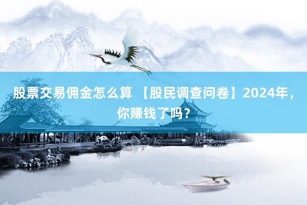 股票交易佣金怎么算 【股民调查问卷】2024年，你赚钱了吗？