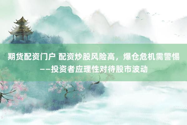 期货配资门户 配资炒股风险高，爆仓危机需警惕——投资者应理性对待股市波动