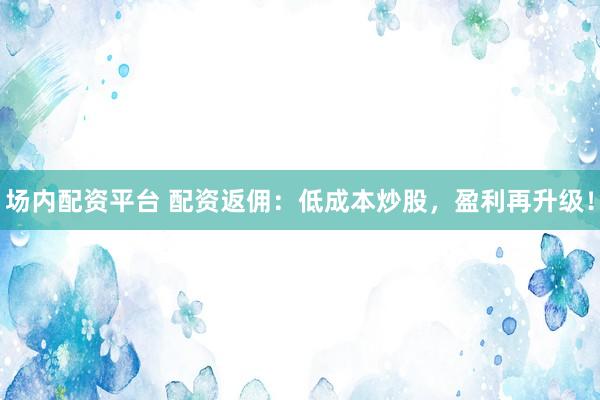 场内配资平台 配资返佣：低成本炒股，盈利再升级！
