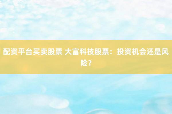 配资平台买卖股票 大富科技股票：投资机会还是风险？