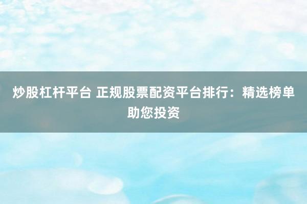 炒股杠杆平台 正规股票配资平台排行：精选榜单助您投资
