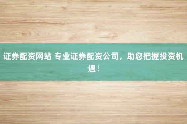 证券配资网站 专业证券配资公司，助您把握投资机遇！