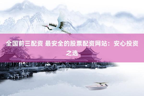 全国前三配资 最安全的股票配资网站：安心投资之选