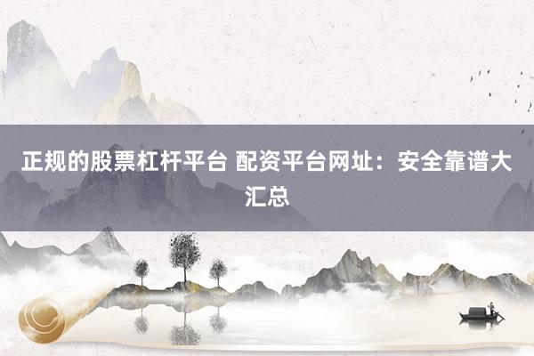正规的股票杠杆平台 配资平台网址：安全靠谱大汇总