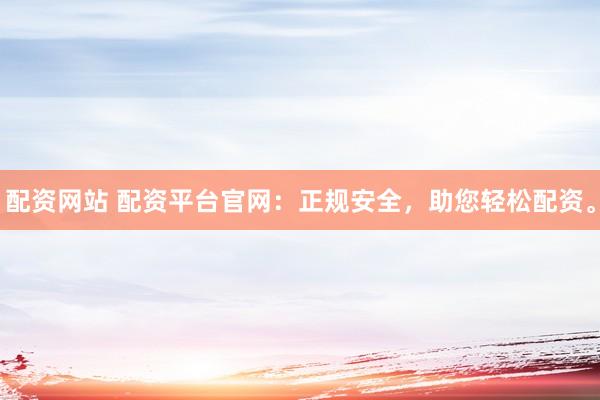 配资网站 配资平台官网：正规安全，助您轻松配资。