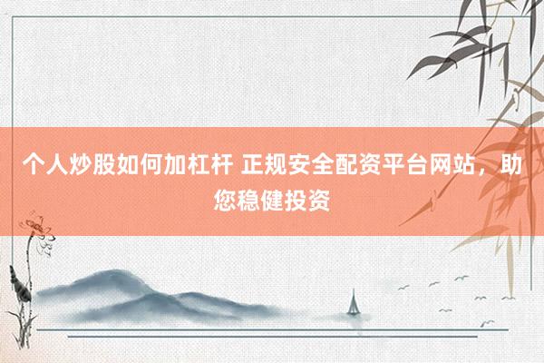 个人炒股如何加杠杆 正规安全配资平台网站，助您稳健投资