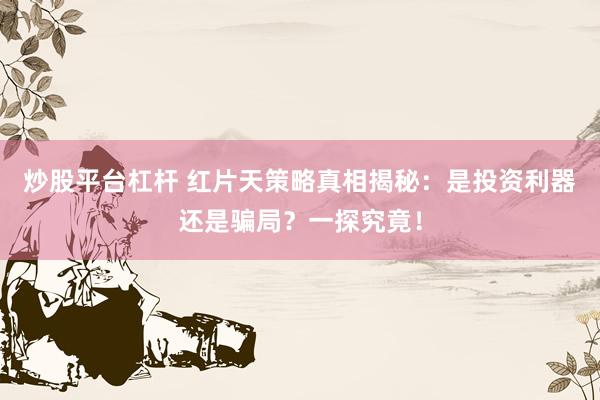 炒股平台杠杆 红片天策略真相揭秘：是投资利器还是骗局？一探究竟！