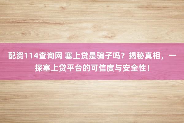 配资114查询网 塞上贷是骗子吗？揭秘真相，一探塞上贷平台的可信度与安全性！