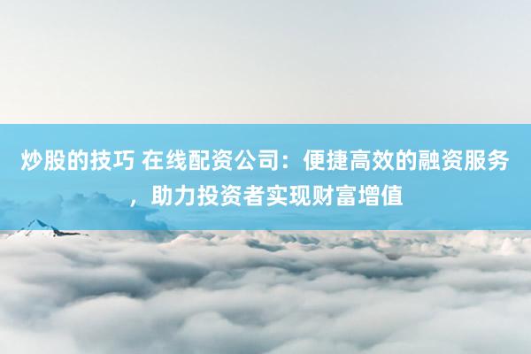 炒股的技巧 在线配资公司：便捷高效的融资服务，助力投资者实现财富增值