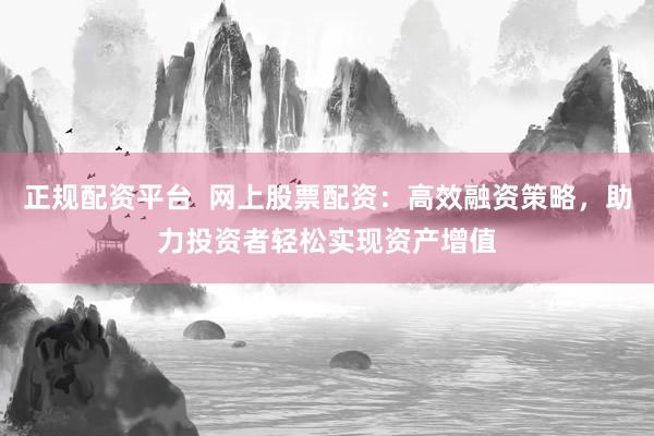 正规配资平台  网上股票配资：高效融资策略，助力投资者轻松实现资产增值