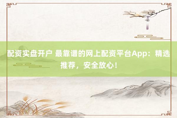 配资实盘开户 最靠谱的网上配资平台App：精选推荐，安全放心！