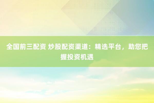 全国前三配资 炒股配资渠道：精选平台，助您把握投资机遇
