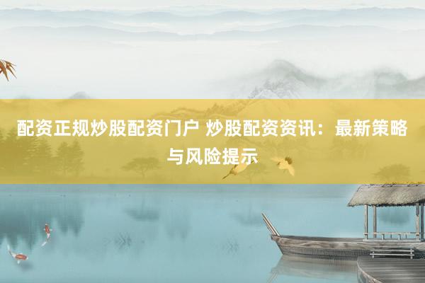 配资正规炒股配资门户 炒股配资资讯：最新策略与风险提示