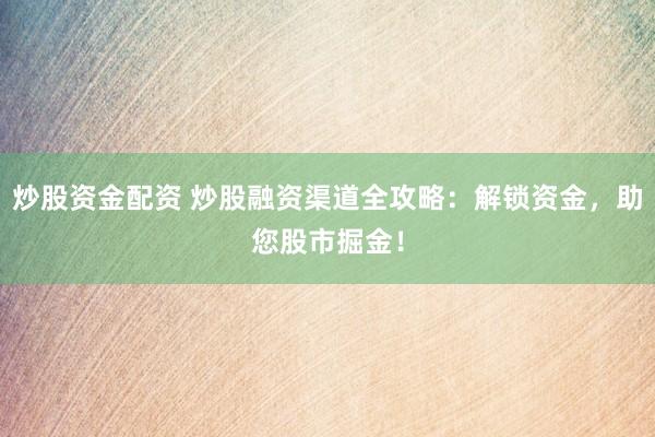 炒股资金配资 炒股融资渠道全攻略：解锁资金，助您股市掘金！