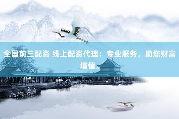 全国前三配资 线上配资代理：专业服务，助您财富增值。