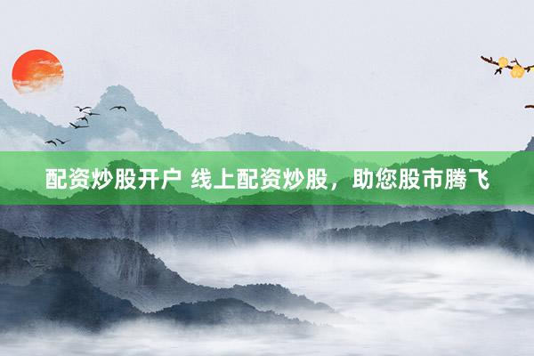 配资炒股开户 线上配资炒股，助您股市腾飞