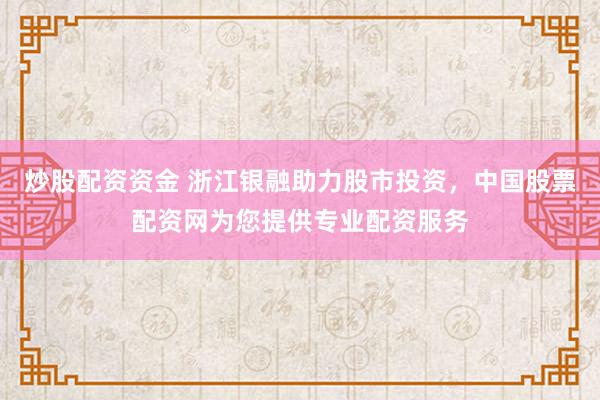 炒股配资资金 浙江银融助力股市投资，中国股票配资网为您提供专业配资服务
