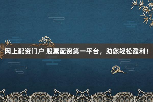 网上配资门户 股票配资第一平台，助您轻松盈利！