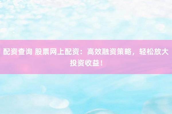 配资查询 股票网上配资：高效融资策略，轻松放大投资收益！