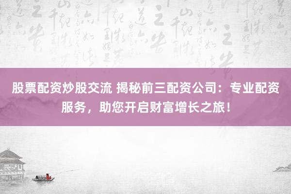 股票配资炒股交流 揭秘前三配资公司：专业配资服务，助您开启财富增长之旅！