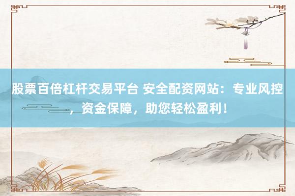股票百倍杠杆交易平台 安全配资网站：专业风控，资金保障，助您轻松盈利！
