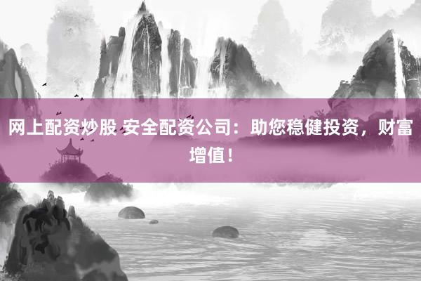 网上配资炒股 安全配资公司：助您稳健投资，财富增值！