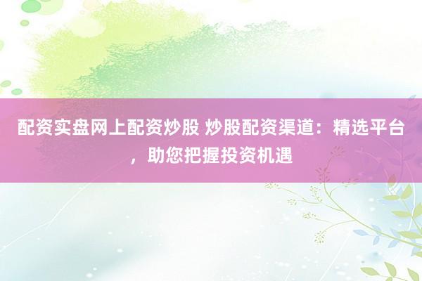 配资实盘网上配资炒股 炒股配资渠道：精选平台，助您把握投资机遇