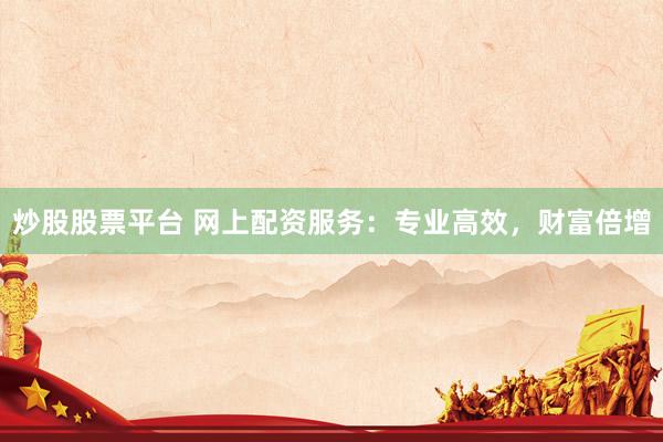 炒股股票平台 网上配资服务：专业高效，财富倍增