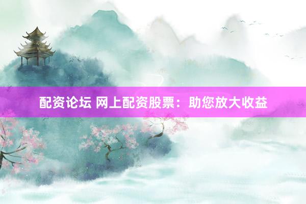 配资论坛 网上配资股票：助您放大收益