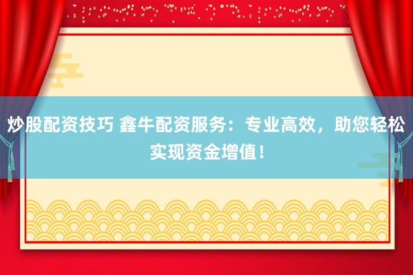 炒股配资技巧 鑫牛配资服务：专业高效，助您轻松实现资金增值！